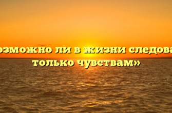 «Возможно ли в жизни следовать только чувствам»