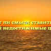 «Имеет ли смысл ставить перед собой недостижимые цели»