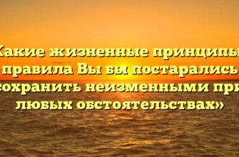 «Какие жизненные принципы и правила Вы бы постарались сохранить неизменными при любых обстоятельствах»