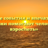 «Какие события и впечатления жизни помогают человеку взрослеть»