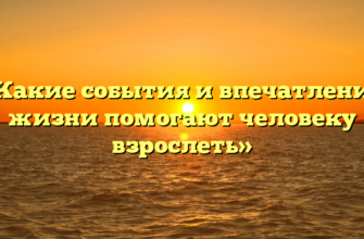 «Какие события и впечатления жизни помогают человеку взрослеть»