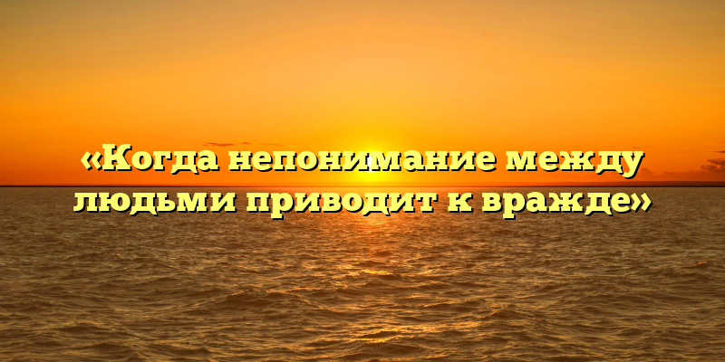 «Когда непонимание между людьми приводит к вражде»