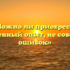 «Можно ли приобрести жизненный опыт, не совершая ошибок»