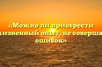 «Можно ли приобрести жизненный опыт, не совершая ошибок»