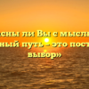 «Согласны ли Вы с мыслью, что жизненный путь – это постоянный выбор»