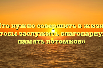 «Что нужно совершить в жизни, чтобы заслужить благодарную память потомков»