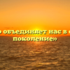 «Что объединяет нас в одно поколение»