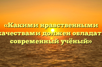 «Какими нравственными качествами должен обладать современный учёный»