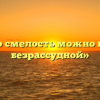 «Какую смелость можно назвать безрассудной»