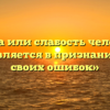 «Сила или слабость человека проявляется в признании им своих ошибок»