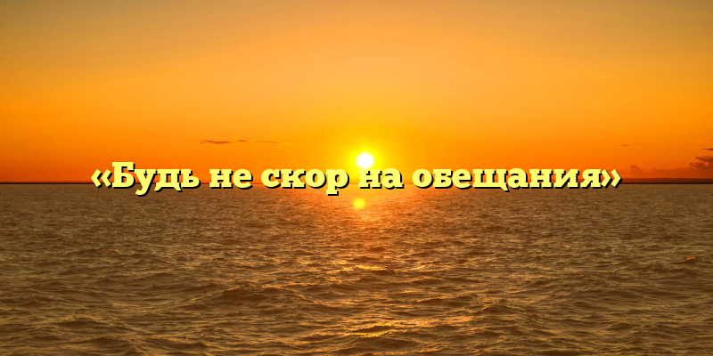 «Будь не скор на обещания»