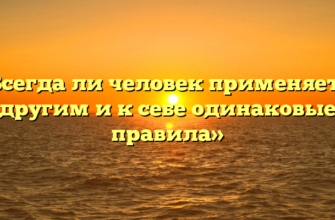 «Всегда ли человек применяет к другим и к себе одинаковые правила»