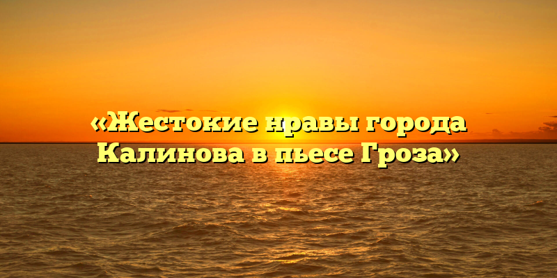 «Жестокие нравы города Калинова в пьесе Гроза»