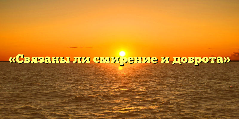 «Связаны ли смирение и доброта»