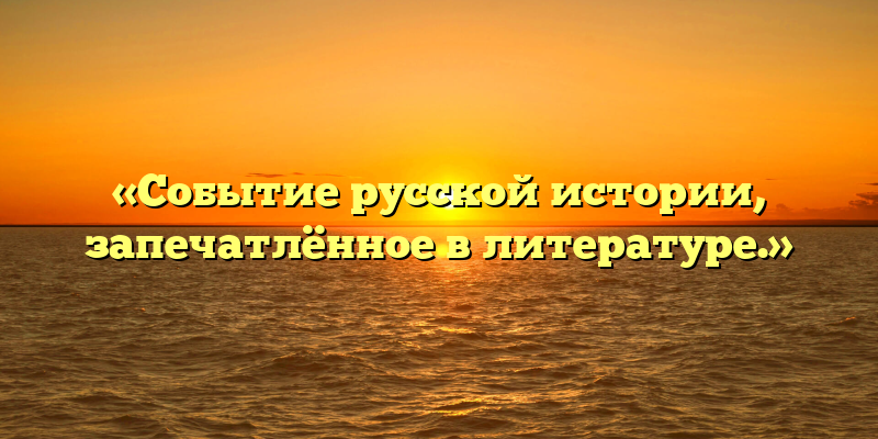 «Событие русской истории, запечатлённое в литературе.»