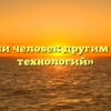 «Стал ли человек другим в эпоху технологий»