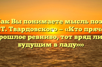 «Как Вы понимаете мысль поэта А.Т. Твардовского — «Кто прячет прошлое ревниво, тот вряд ли с будущим в ладу»»
