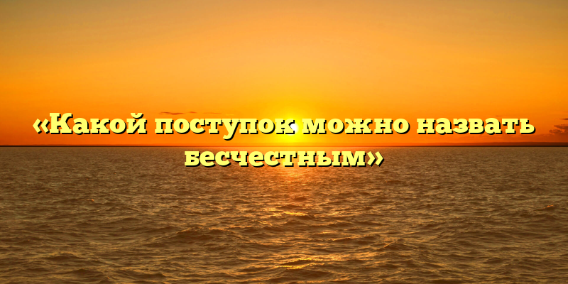 «Какой поступок можно назвать бесчестным»