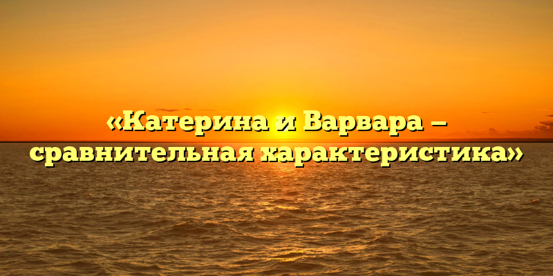 «Катерина и Варвара — сравнительная характеристика»