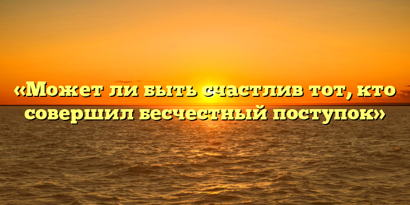 «Может ли быть счастлив тот, кто совершил бесчестный поступок»