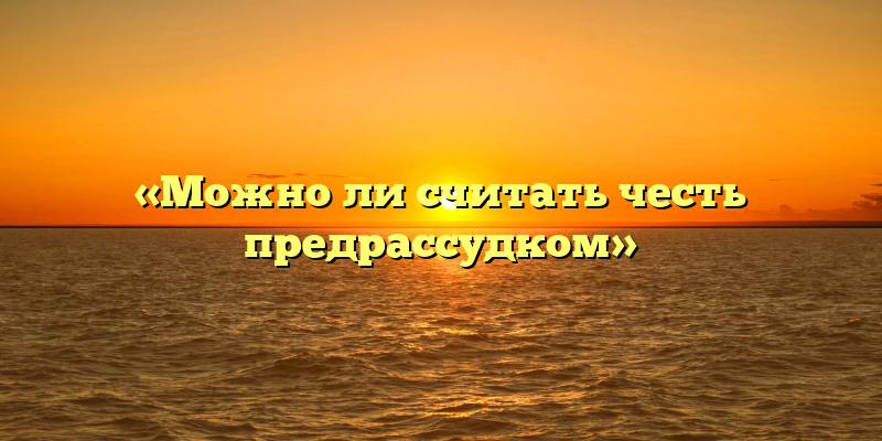 «Можно ли считать честь предрассудком»