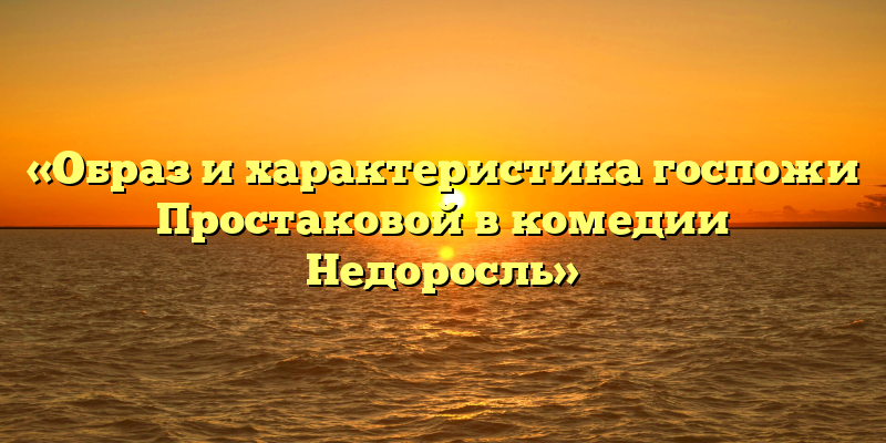«Образ и характеристика госпожи Простаковой в комедии Недоросль»