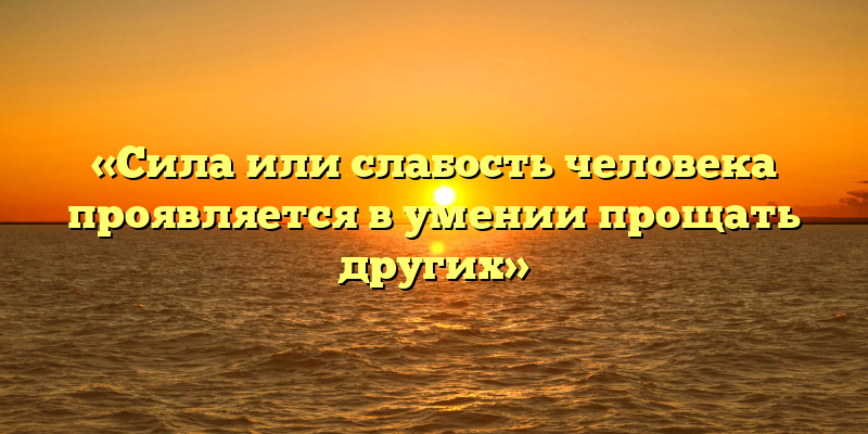 «Сила или слабость человека проявляется в умении прощать других»