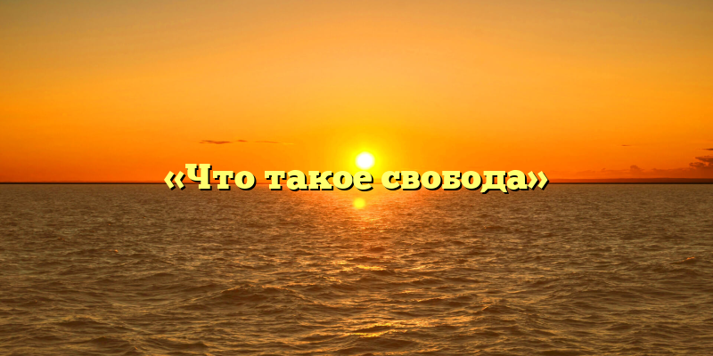 «Что такое свобода»