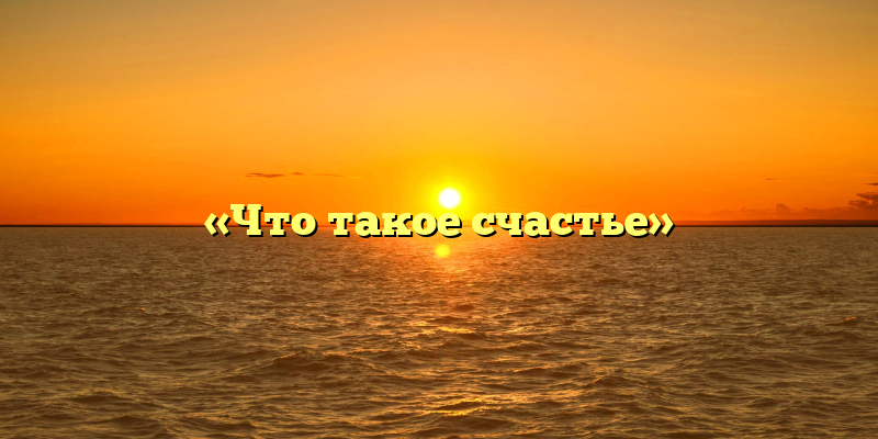 «Что такое счастье»