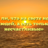«Верно ли, что на свете нет злых людей, а есть только несчастливые»