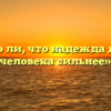 «Верно ли, что надежда делает человека сильнее»