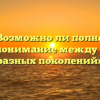 «Возможно ли полное взаимопонимание между людьми разных поколений»