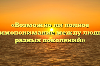 «Возможно ли полное взаимопонимание между людьми разных поколений»