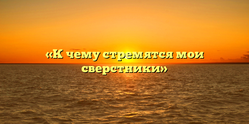 «К чему стремятся мои сверстники»