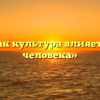 «Как культура влияет на человека»