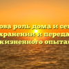 «Какова роль дома и семьи в сохранении и передаче жизненного опыта»
