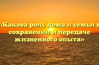 «Какова роль дома и семьи в сохранении и передаче жизненного опыта»