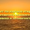 «Может ли научное открытие представлять опасность для человека и человечества»