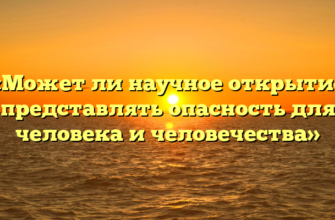 «Может ли научное открытие представлять опасность для человека и человечества»