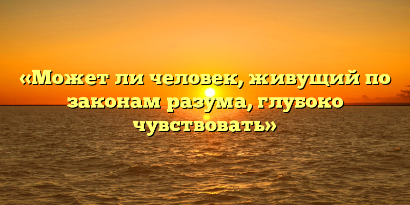 «Может ли человек, живущий по законам разума, глубоко чувствовать»
