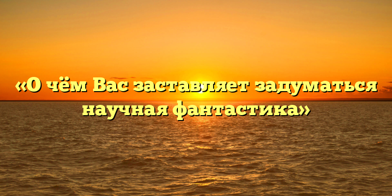 «О чём Вас заставляет задуматься научная фантастика»