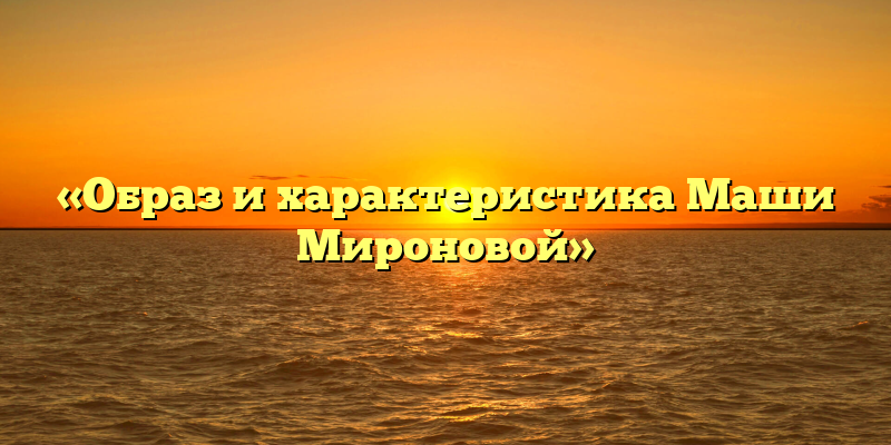 «Образ и характеристика Маши Мироновой»