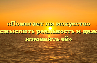 «Помогает ли искусство осмыслить реальность и даже изменить её»