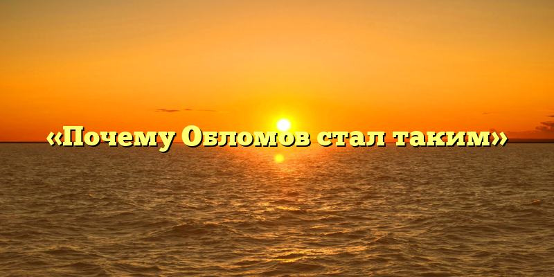 «Почему Обломов стал таким»