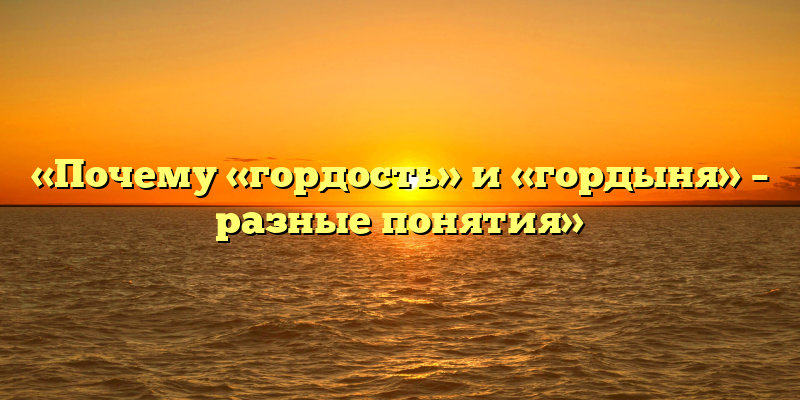 «Почему «гордость» и «гордыня» – разные понятия»