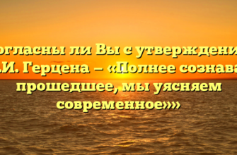 «Согласны ли Вы с утверждением А.И. Герцена — «Полнее сознавая прошедшее, мы уясняем современное»»