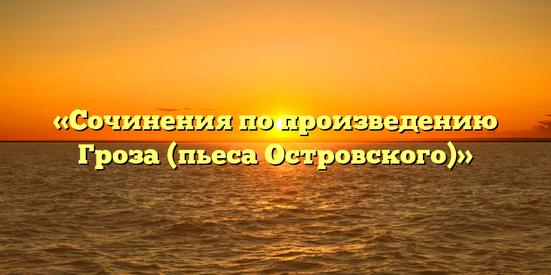 «Сочинения по произведению Гроза (пьеса Островского)»