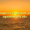 «Спорить с судьбой или принимать её»