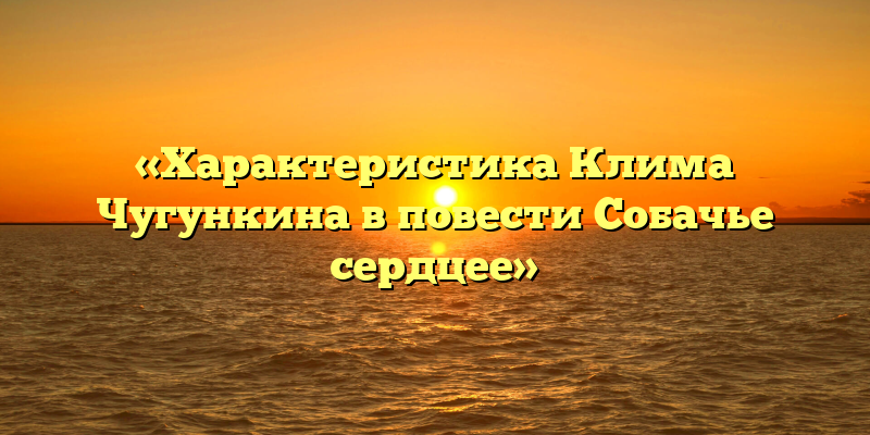 «Характеристика Клима Чугункина в повести Собачье сердцее»