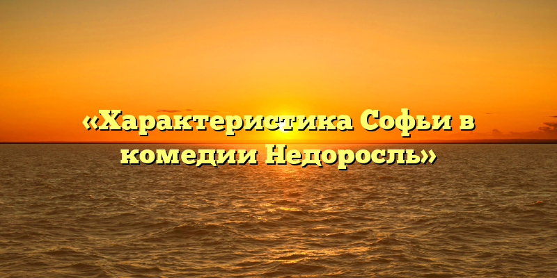 «Характеристика Софьи в комедии Недоросль»